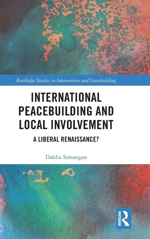 International Peacebuilding and Local Involvement: A Liberal Renaissance? (Routledge Studies in Intervention and Statebuilding)