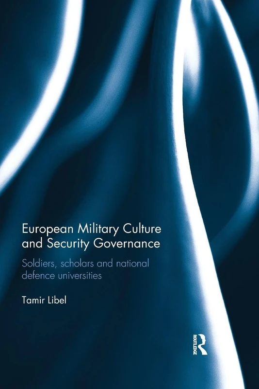European Military Culture and Security Governance: Soldiers, Scholars and National Defence Universities (Cass Military Studies)