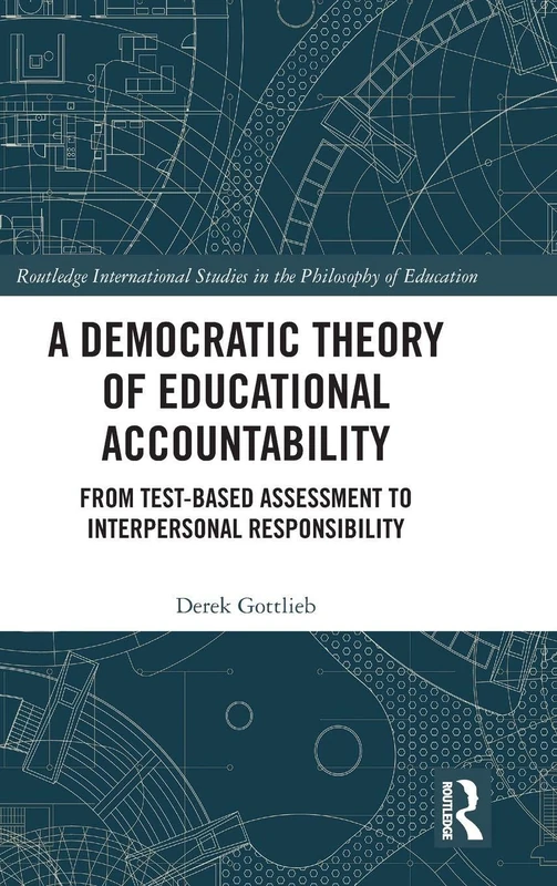 A Democratic Theory of Educational Accountability: From Test-Based Assessment to Interpersonal Responsibility (Routledge International Studies in the Philosophy of Education)