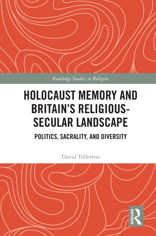 Holocaust Memory and Britain’s Religious-Secular Landscape: Politics, Sacrality, And Diversity (Routledge Studies in Religion)