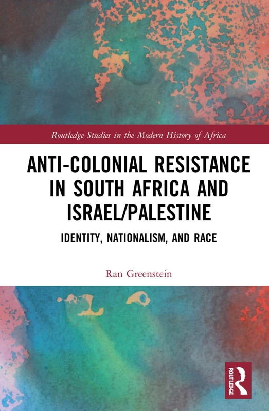 Anti-Colonial Resistance in South Africa and Israel/Palestine: Identity, Nationalism, and Race (Routledge Studies in the Modern History of Africa)