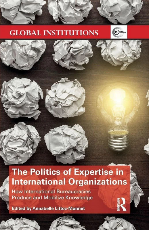 The Politics of Expertise in International Organizations: How International Bureaucracies Produce and Mobilize Knowledge (Global Institutions)