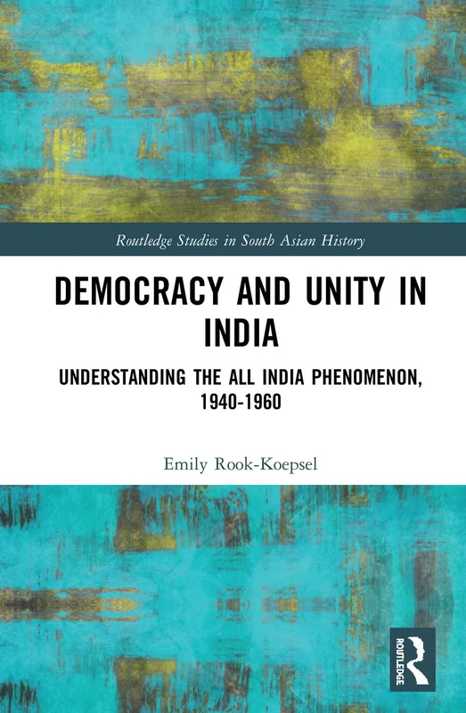 Democracy and Unity in India: Understanding the All India Phenomenon, 1940-1960 (Routledge Studies in South Asian History)