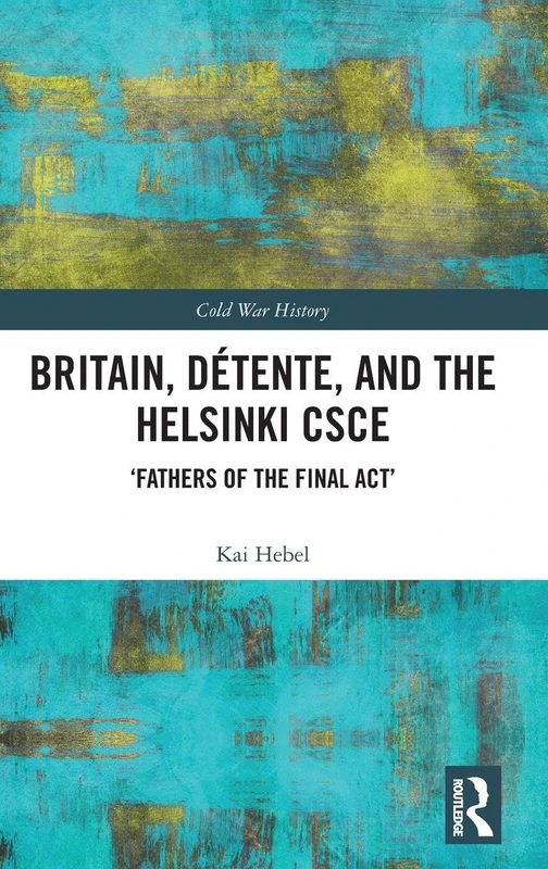 Britain, Détente, and the Helsinki CSCE: 'Fathers of the Final Act’ (Cold War History)