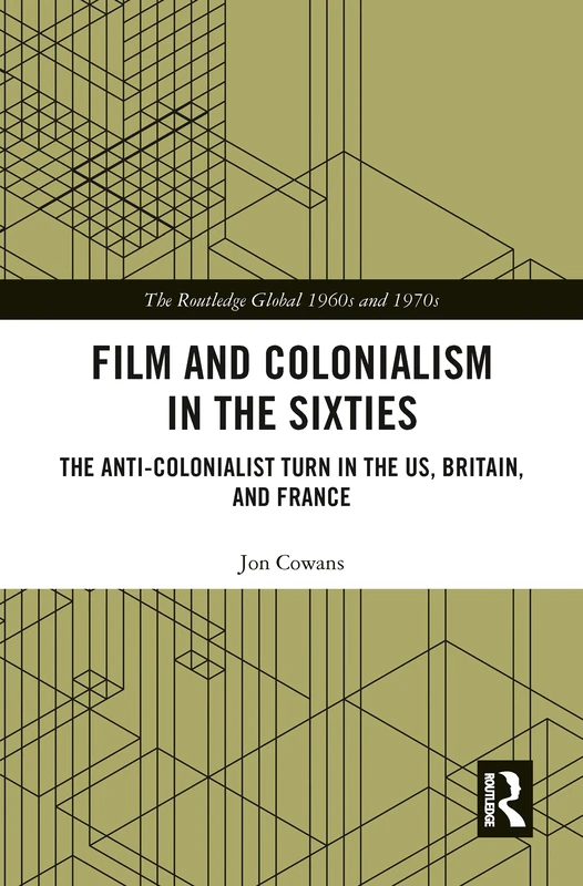 Film and Colonialism in the Sixties: The Anti-Colonialist Turn in the US, Britain, and France (The Routledge Global 1960s and 1970s Series)