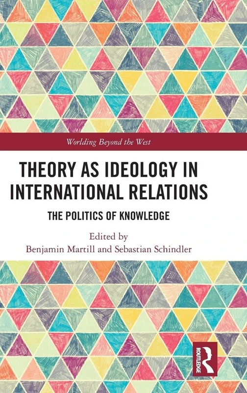 Theory as Ideology in International Relations: The Politics of Knowledge (Worlding Beyond the West)
