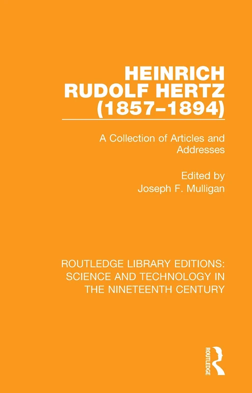 Heinrich Rudolf Hertz (1857-1894): A Collection of Articles and Addresses (Routledge Library Editions: Science and Technology in the Nineteenth Century)