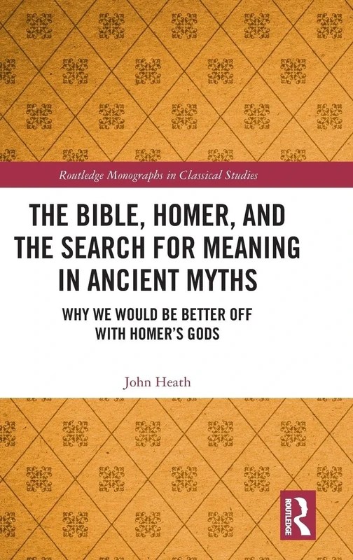 The Bible, Homer, and the Search for Meaning in Ancient Myths: Why We Would Be Better Off With Homer’s Gods (Routledge Monographs in Classical Studies)