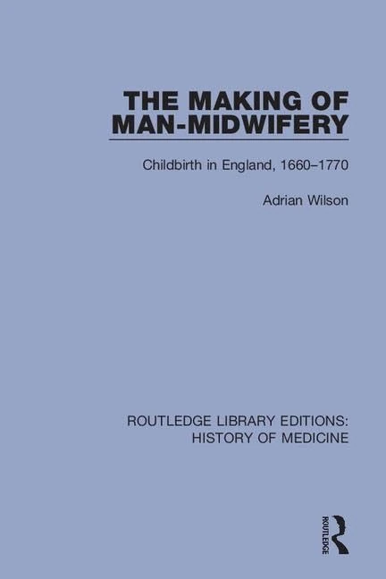 The Making of Man-Midwifery: Childbirth in England, 1660-1770: 13 (Routledge Library Editions: History of Medicine)
