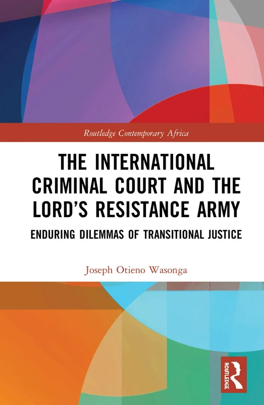 The International Criminal Court and the Lord’s Resistance Army: Enduring Dilemmas of Transitional Justice (Routledge Contemporary Africa)