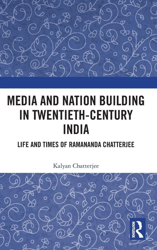 Media and Nation Building in Twentieth-Century India: Life and Times of Ramananda Chatterjee