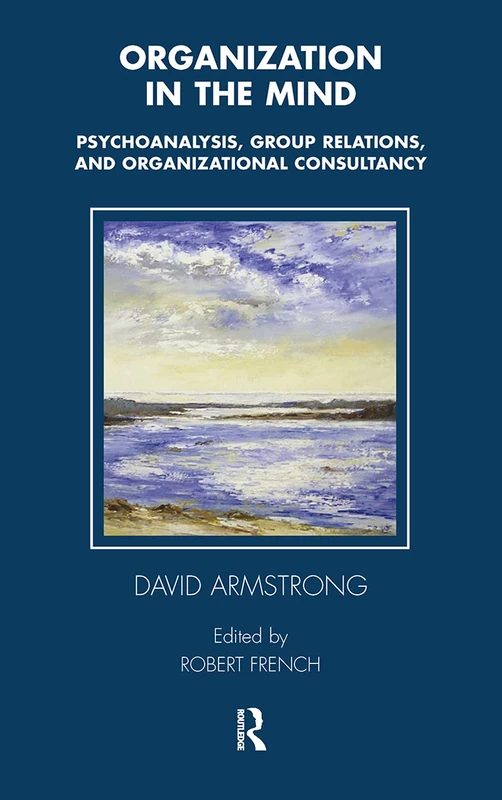 Organization in the Mind: Psychoanalysis, Group Relations and Organizational Consultancy (Tavistock Clinic Series)