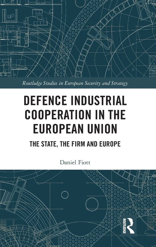 Defence Industrial Cooperation in the European Union: The State, the Firm and Europe (Routledge Studies in European Security and Strategy)