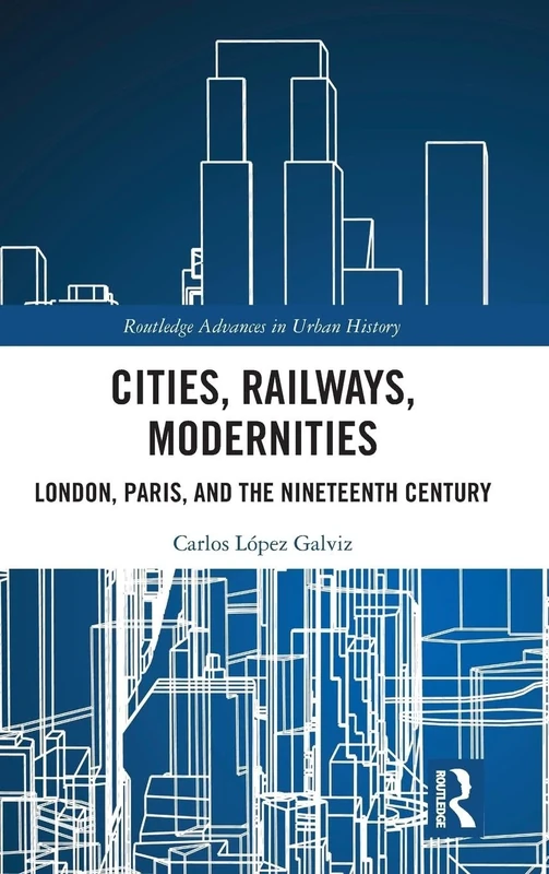 Cities, Railways, Modernities: London, Paris, and the Nineteenth Century: 4 (Routledge Advances in Urban History)