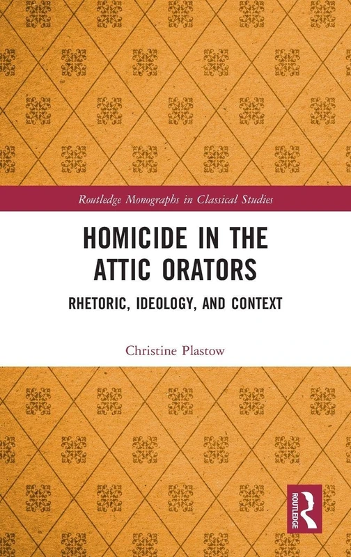 Homicide in the Attic Orators: Rhetoric, Ideology, and Context (Routledge Monographs in Classical Studies)