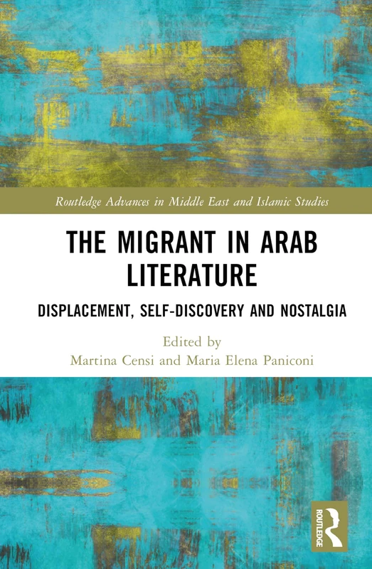 The Migrant in Arab Literature: Displacement, Self-Discovery and Nostalgia (Routledge Advances in Middle East and Islamic Studies)