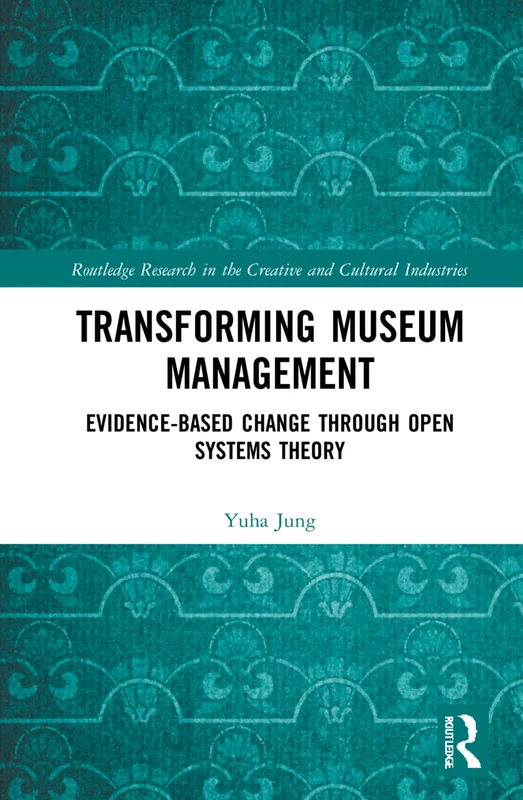 Transforming Museum Management: Evidence-Based Change through Open Systems Theory (Routledge Research in the Creative and Cultural Industries)