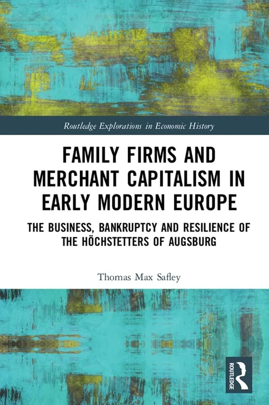 Family Firms and Merchant Capitalism in Early Modern Europe: The Business, Bankruptcy and Resilience of the Höchstetters of Augsburg (Routledge Explorations in Economic History)