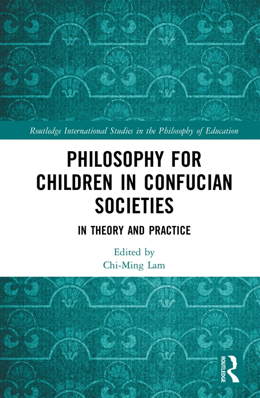 Philosophy for Children in Confucian Societies: In Theory and Practice (Routledge International Studies in the Philosophy of Education)
