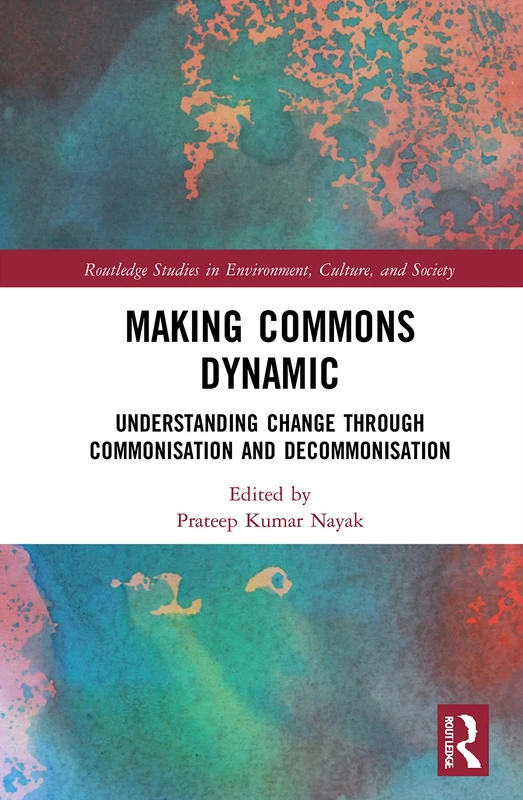 Making Commons Dynamic: Understanding Change Through Commonisation and Decommonisation (Routledge Studies in Environment, Culture, and Society)