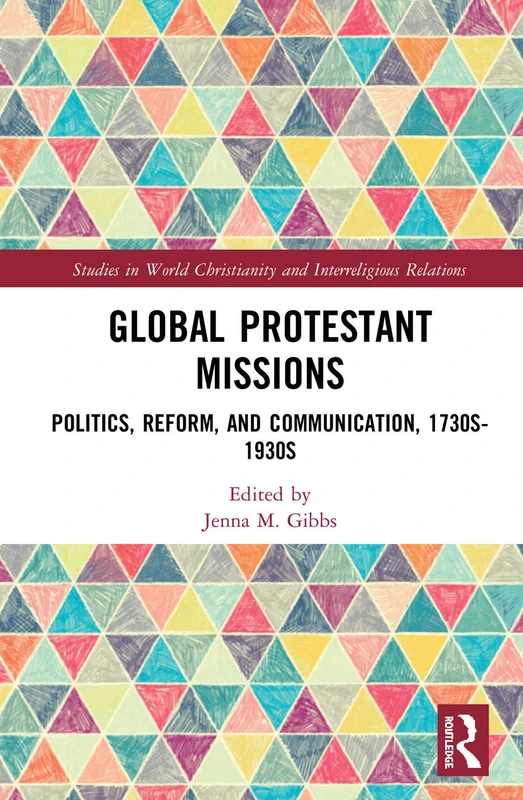 Global Protestant Missions: Politics, Reform, and Communication, 1730s-1930s (Studies in World Christianity and Interreligious Relations)