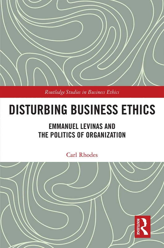 Disturbing Business Ethics: Emmanuel Levinas and the Politics of Organization (Routledge Studies in Business Ethics)