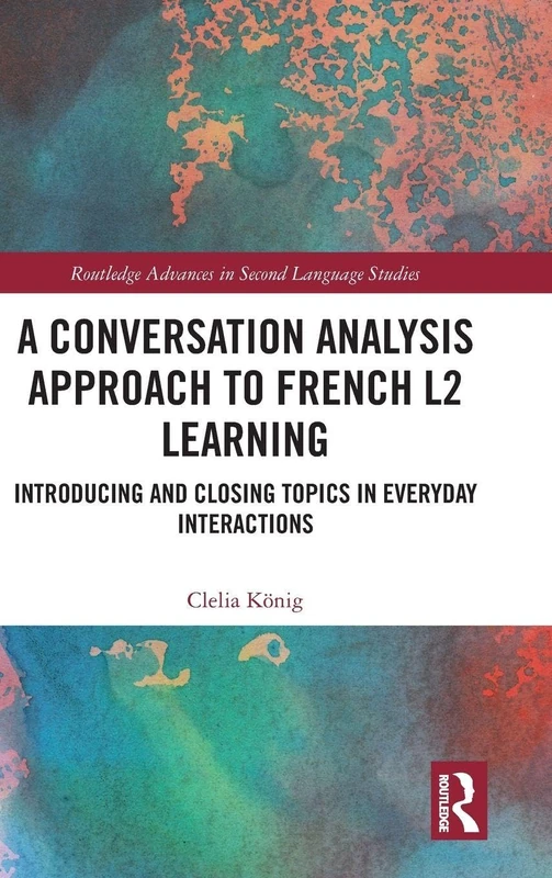 A Conversation Analysis Approach to French L2 Learning: Introducing and Closing Topics in Everyday Interactions (Routledge Advances in Second Language Studies)