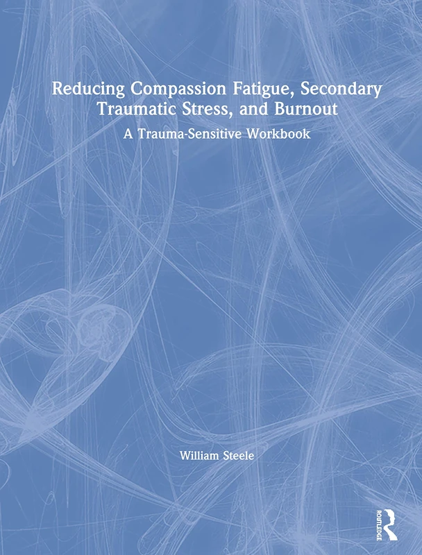 Reducing Compassion Fatigue, Secondary Traumatic Stress, and Burnout: A Trauma-Sensitive Workbook