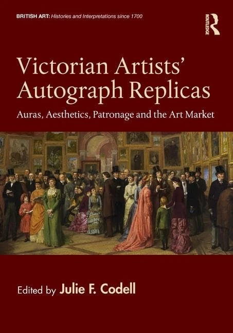 Victorian Artists' Autograph Replicas: Auras, Aesthetics, Patronage and the Art Market (British Art: Histories and Interpretations since 1700)