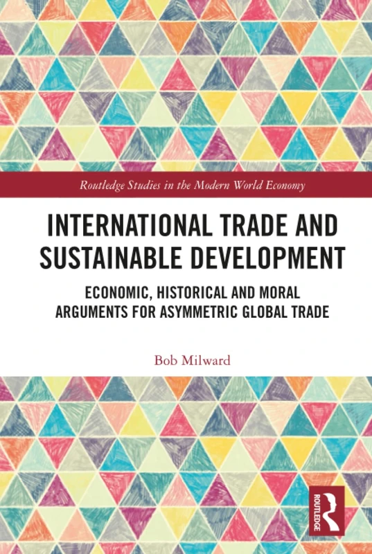 International Trade and Sustainable Development: Economic, Historical and Moral Arguments for Asymmetric Global Trade (Routledge Studies in the Modern World Economy)