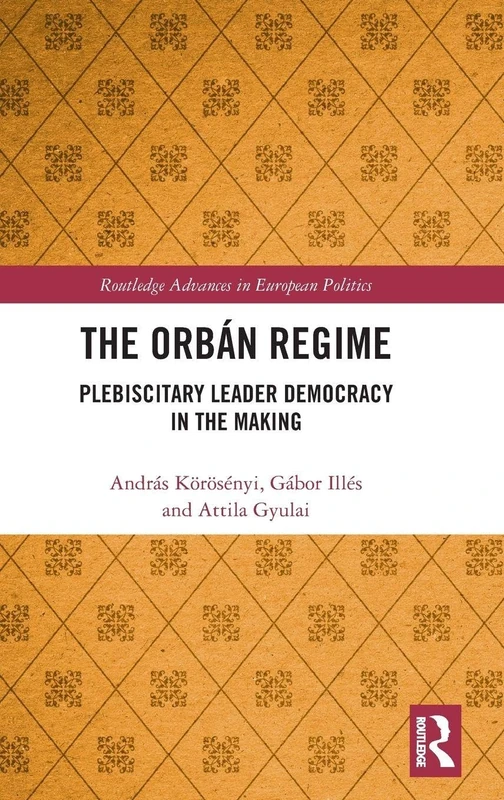 The Orbán Regime: Plebiscitary Leader Democracy in the Making (Routledge Advances in European Politics)