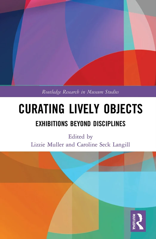 Curating Lively Objects: Exhibitions Beyond Disciplines (Routledge Research in Museum Studies)