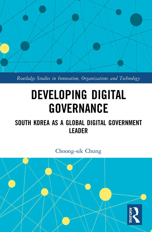Developing Digital Governance: South Korea as a Global Digital Government Leader (Routledge Studies in Innovation, Organizations and Technology)