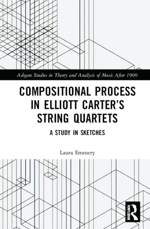 Compositional Process in Elliott Carter’s String Quartets: A Study in Sketches (Ashgate Studies in Theory and Analysis of Music After 1900)
