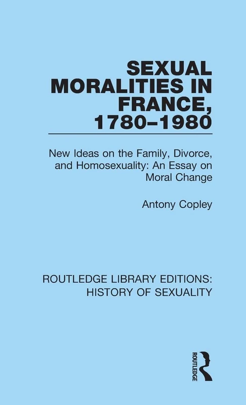 Sexual Moralities in France, 1780-1980: New Ideas on the Family, Divorce, and Homosexuality: An Essay on Moral Change: 3 (Routledge Library Editions: History of Sexuality)