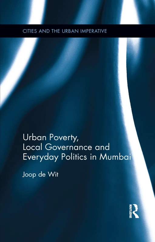 Urban Poverty, Local Governance and Everyday Politics in Mumbai (Cities and the Urban Imperative)