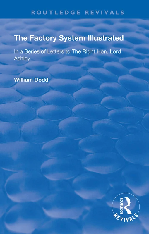 The Factory System Illustrated: In a series of letters to the Right Hon. Lord Ashley ... Together with a Narrative of the Experience and Sufferings of ... written by himself (Routledge Revivals)