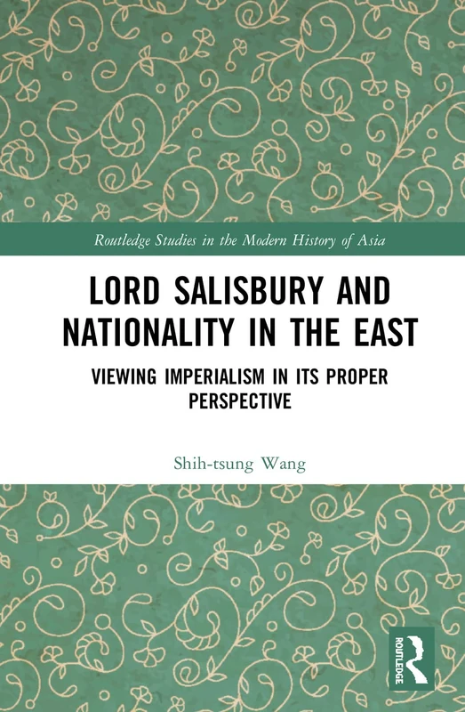 Lord Salisbury and Nationality in the East: Viewing Imperialism in its Proper Perspective (Routledge Studies in the Modern History of Asia)