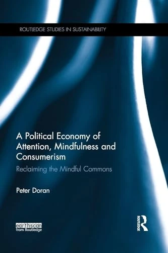 A Political Economy of Attention, Mindfulness and Consumerism: Reclaiming the Mindful Commons (Routledge Studies in Sustainability)