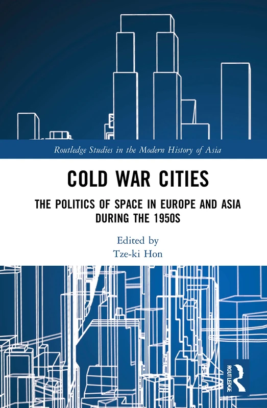 Cold War Cities: The Politics of Space in Europe and Asia during the 1950s (Routledge Studies in the Modern History of Asia)