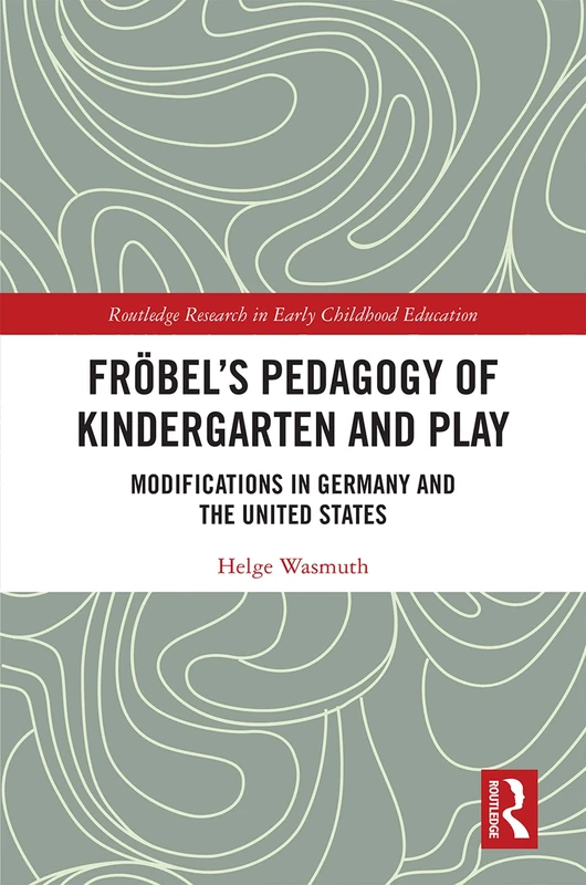 Fröbel’s Pedagogy of Kindergarten and Play: Modifications in Germany and the United States (Routledge Research in Early Childhood Education)