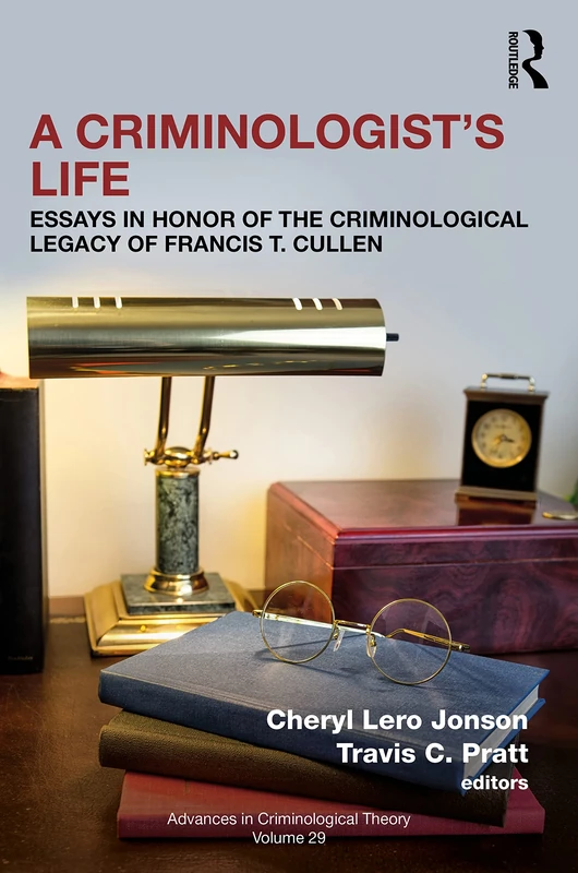 A Criminologist’s Life: Essays in Honor of the Criminological Legacy of Francis T. Cullen (Advances in Criminological Theory)