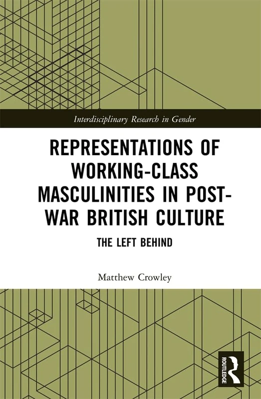 Representations of Working-Class Masculinities in Post-War British Culture: The Left Behind (Interdisciplinary Research in Gender)