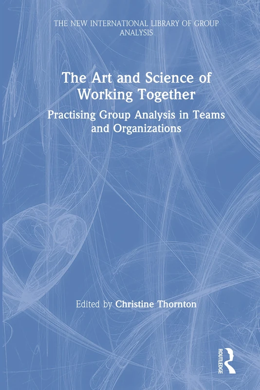 The Art and Science of Working Together: Practising Group Analysis in Teams and Organisations (The New International Library of Group Analysis)