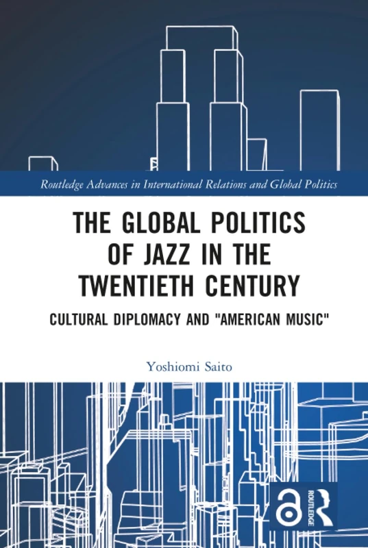 The Global Politics of Jazz in the Twentieth Century: Cultural Diplomacy and "American Music" (Routledge Advances in International Relations and Global Politics)
