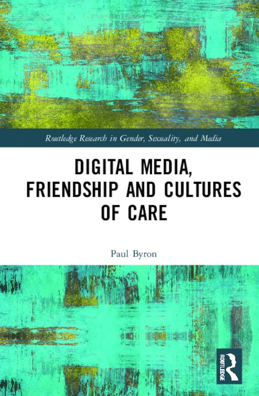 Digital Media, Friendship and Cultures of Care (Routledge Research in Gender, Sexuality, and Media)
