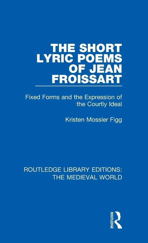 The Short Lyric Poems of Jean Froissart: Fixed Forms and the Expression of the Courtly Ideal: 12 (Routledge Library Editions: The Medieval World)