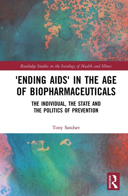 ‘Ending AIDS’ in the Age of Biopharmaceuticals: The Individual, the State and the Politics of Prevention (Routledge Studies in the Sociology of Health and Illness)