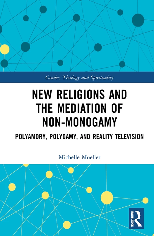New Religions and the Mediation of Non-Monogamy: Polyamory, Polygamy, and Reality Television (Gender, Theology and Spirituality)