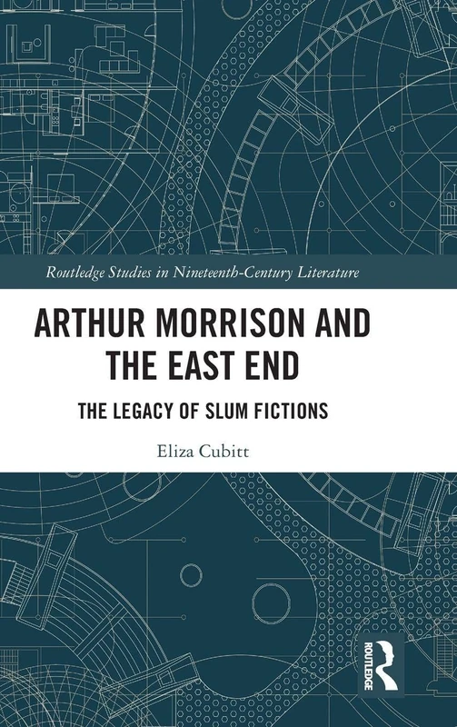 Arthur Morrison and the East End: The Legacy of Slum Fictions (Routledge Studies in Nineteenth Century Literature)